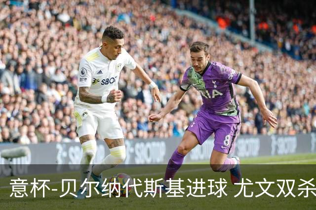 意杯-贝尔纳代斯基进球 尤文双杀佛罗伦萨进决赛