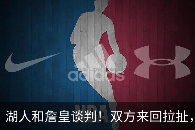 湖人和詹皇谈判！双方来回拉扯，有意14+10顶级中锋，曾要价小里